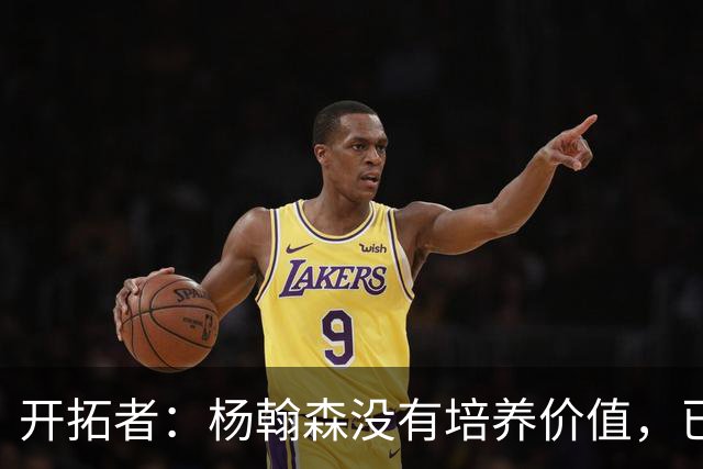 开拓者：杨翰森没有培养价值，已经告知下赛季不会再雇佣他啦