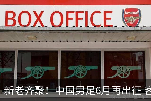 新老齐聚！中国男足6月再出征 客战新加坡主场对阵泰国