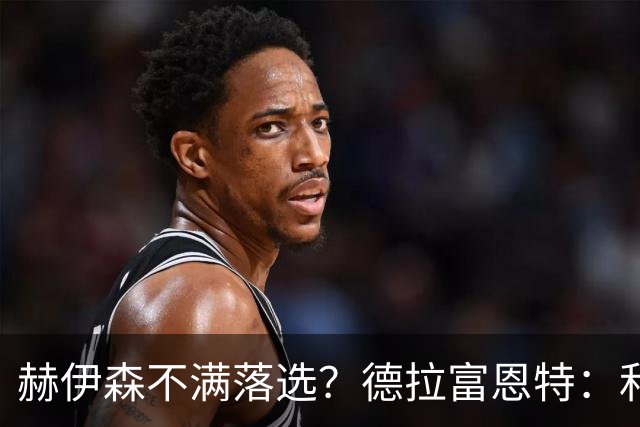 赫伊森不满落选？德拉富恩特：和他没问题，他做人和踢球仍需成长